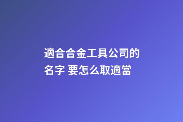 適合合金工具公司的名字 要怎么取適當-第1張-公司起名-玄機派